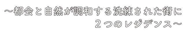 〜都会と自然が調和する洗練された街に2つのレジデンス〜