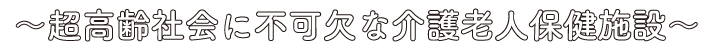 〜超高齢社会に不可欠な介護老人施設〜