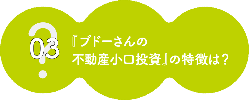 ?03 『ブドーさんの不動産小口投資』の特徴は？